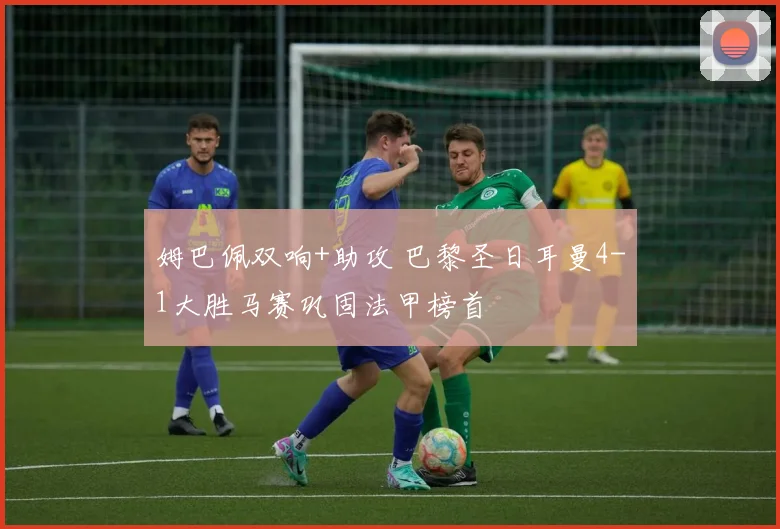 姆巴佩双响+助攻 巴黎圣日耳曼4-1大胜马赛巩固法甲榜首