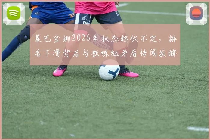 莱巴金娜2026年状态起伏不定，排名下滑背后与教练组矛盾传闻发酵