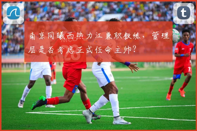 南京同曦西热力江兼职教练，管理层是否考虑正式任命主帅？