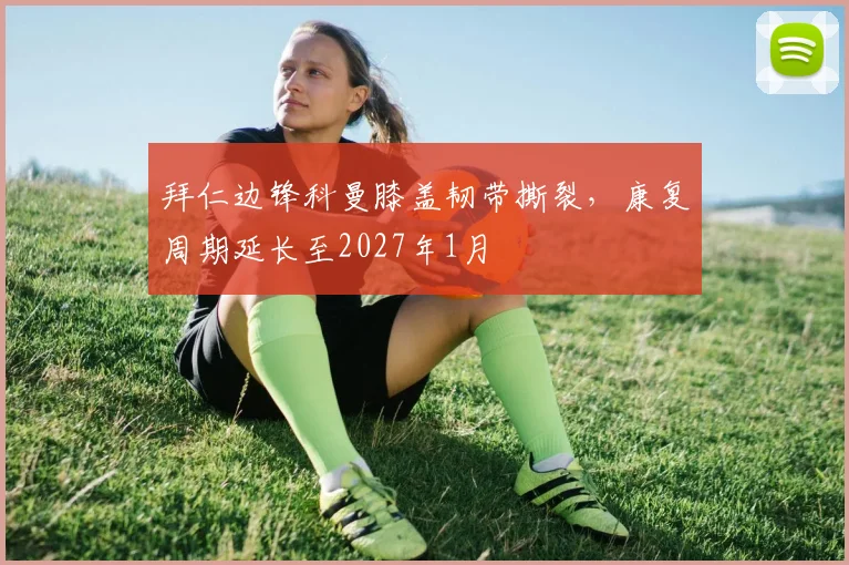 拜仁边锋科曼膝盖韧带撕裂，康复周期延长至2027年1月